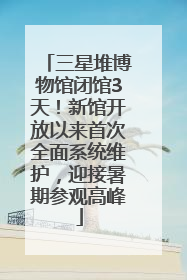 三星堆博物馆闭馆3天！新馆开放以来首次全面系统维护，迎接暑期参观高峰