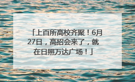 上百所高校齐聚！6月27日，高招会来了，就在日照万达广场！