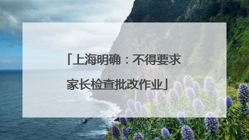 上海明确：不得要求家长检查批改作业