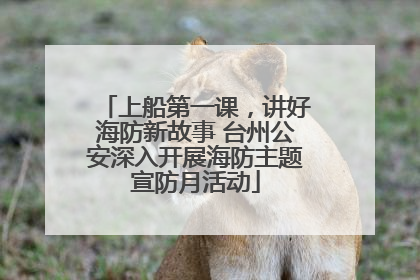 上船第一课，讲好海防新故事 台州公安深入开展海防主题宣防月活动