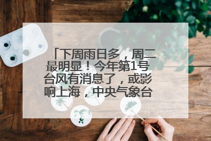 下周雨日多，周二最明显！今年第1号台风有消息了，或影响上海，中央气象台连发六预警