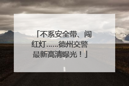 不系安全带、闯红灯……德州交警最新高清曝光！