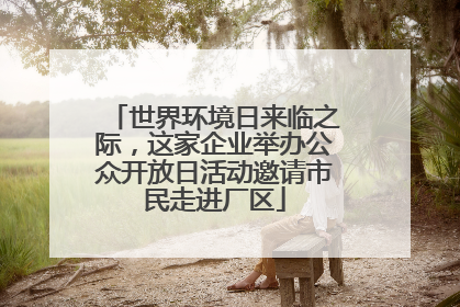 世界环境日来临之际，这家企业举办公众开放日活动邀请市民走进厂区