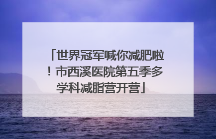世界冠军喊你减肥啦！市西溪医院第五季多学科减脂营开营
