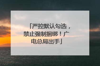 严控默认勾选，禁止强制捆绑！广电总局出手