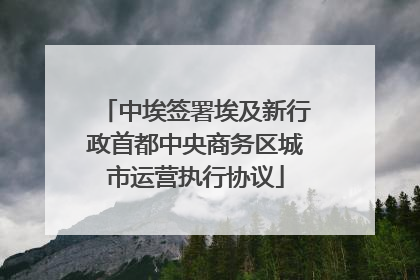 中埃签署埃及新行政首都中央商务区城市运营执行协议