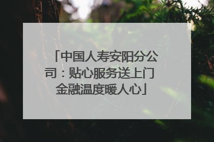 中国人寿安阳分公司：贴心服务送上门 金融温度暖人心