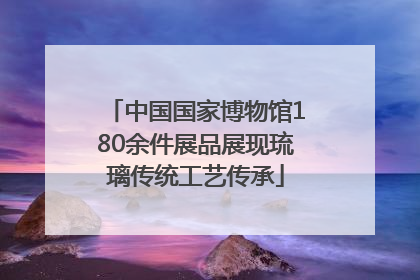 中国国家博物馆180余件展品展现琉璃传统工艺传承