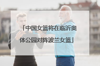 中国女篮将在临沂奥体公园对阵波兰女篮