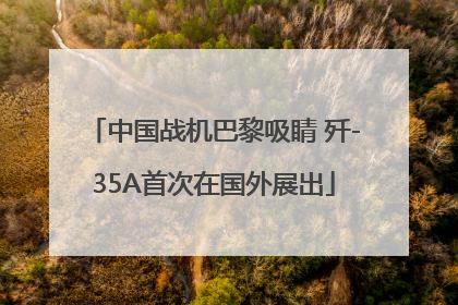 中国战机巴黎吸睛 歼-35A首次在国外展出