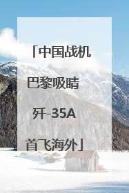 中国战机巴黎吸睛 歼-35A首飞海外