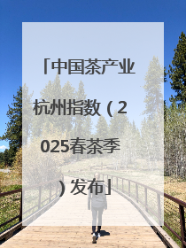 中国茶产业杭州指数（2025春茶季）发布