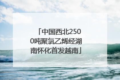 中国西北2500吨聚氯乙烯经湖南怀化首发越南