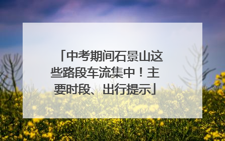 中考期间石景山这些路段车流集中！主要时段、出行提示