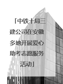 中铁十局三建公司在安徽多地开展爱心助考志愿服务活动