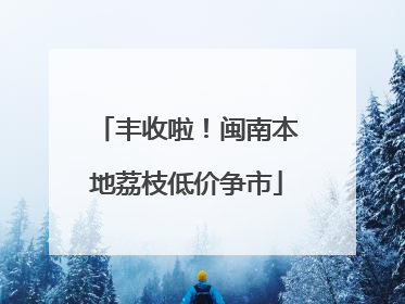 丰收啦！闽南本地荔枝低价争市