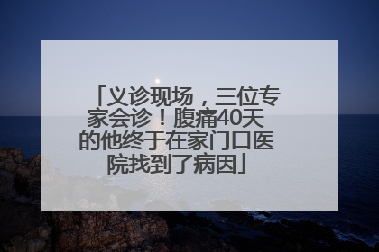 义诊现场，三位专家会诊！腹痛40天的他终于在家门口医院找到了病因