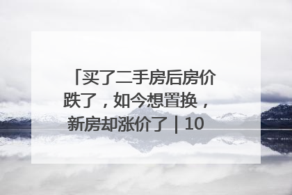 买了二手房后房价跌了，如今想置换，新房却涨价了｜100个买房故事