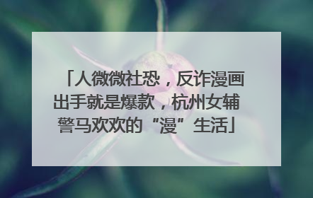 人微微社恐，反诈漫画出手就是爆款，杭州女辅警马欢欢的“漫”生活