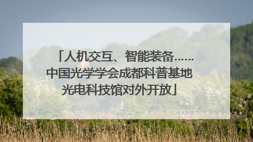 人机交互、智能装备……中国光学学会成都科普基地光电科技馆对外开放