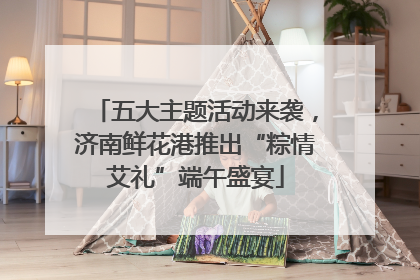 五大主题活动来袭，济南鲜花港推出“粽情艾礼”端午盛宴