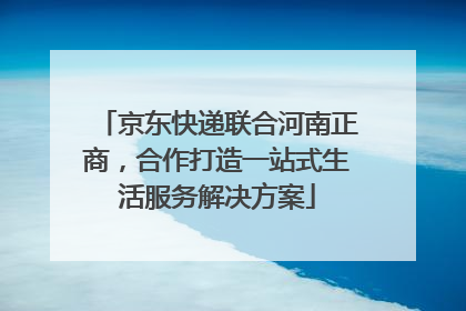 京东快递联合河南正商，合作打造一站式生活服务解决方案