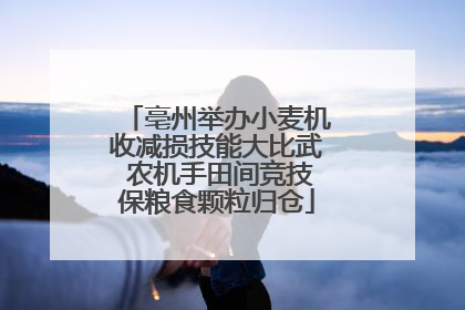 亳州举办小麦机收减损技能大比武 农机手田间竞技保粮食颗粒归仓