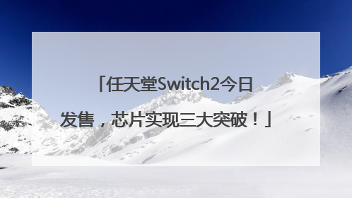任天堂Switch2今日发售，芯片实现三大突破！