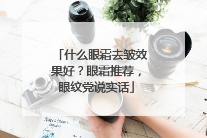 什么眼霜去皱效果好？眼霜推荐，眼纹党说实话