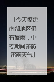 今天福建南部地区仍有暴雨，中考期间谨防雷雨天气