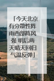 今天北京有分散性阵雨西部阵风强 明后两天晴天回归气温反弹
