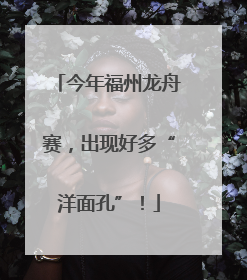 今年福州龙舟赛，出现好多“洋面孔”！