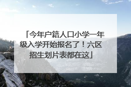 今年户籍人口小学一年级入学开始报名了！六区招生划片表都在这