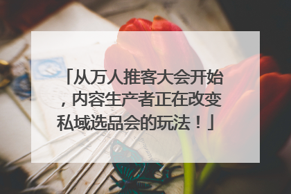 从万人推客大会开始，内容生产者正在改变私域选品会的玩法！