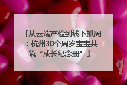 从云端产检到线下抓周：杭州30个周岁宝宝共筑“成长纪念册”