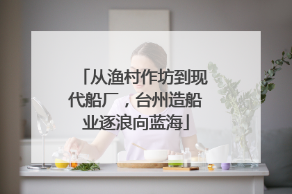 从渔村作坊到现代船厂，台州造船业逐浪向蓝海