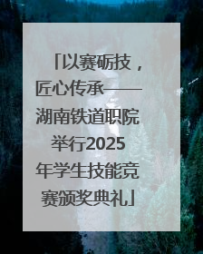 以赛砺技，匠心传承——湖南铁道职院举行2025年学生技能竞赛颁奖典礼