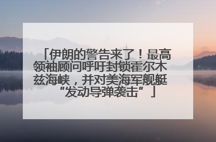 伊朗的警告来了！最高领袖顾问呼吁封锁霍尔木兹海峡，并对美海军舰艇“发动导弹袭击”