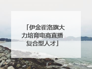 伊金霍洛旗大力培育电商直播复合型人才