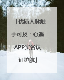 优质人脉触手可及：心遇APP实名认证护航