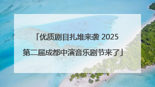 优质剧目扎堆来袭 2025第二届成都中演音乐剧节来了