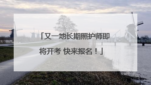 又一地长期照护师即将开考 快来报名！