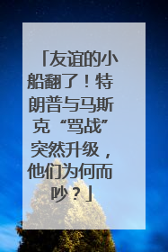 友谊的小船翻了！特朗普与马斯克“骂战”突然升级，他们为何而吵？