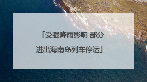 受强降雨影响 部分进出海南岛列车停运