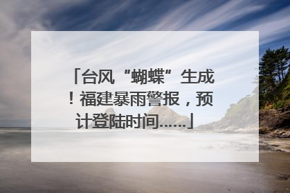 台风“蝴蝶”生成！福建暴雨警报，预计登陆时间……