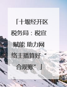 十堰经开区税务局：税宣赋能 助力网络主播算好“合规账”