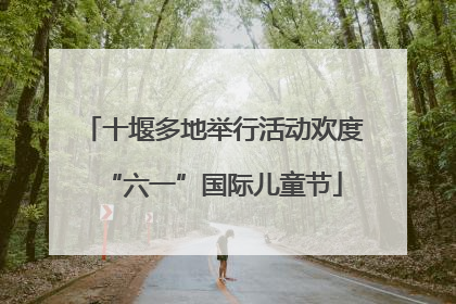 十堰多地举行活动欢度“六一”国际儿童节