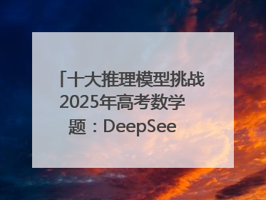 十大推理模型挑战2025年高考数学题：DeepSeek-R1、腾讯混元T1并列第一，马斯克的Grok 3遭遇“滑铁卢”