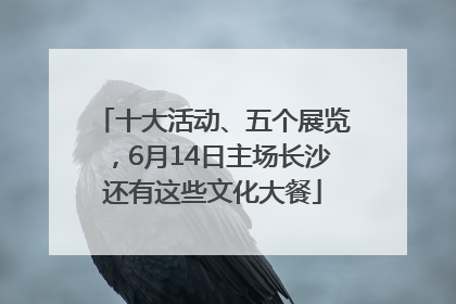 十大活动、五个展览，6月14日主场长沙还有这些文化大餐