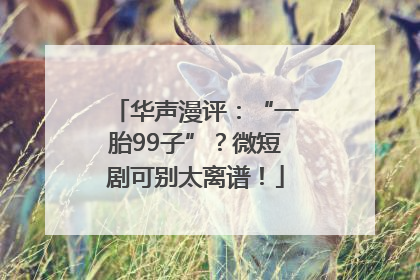 华声漫评：“一胎99子”？微短剧可别太离谱！